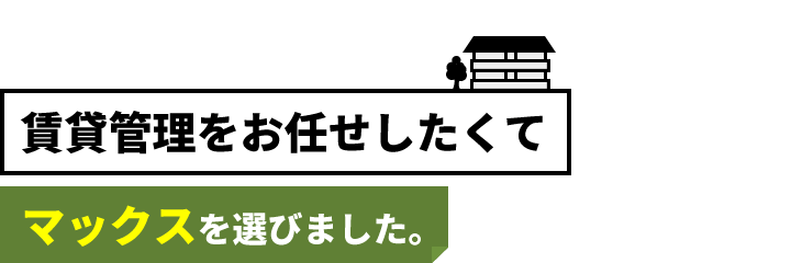 賃貸管理をお任せしたくてマックスを選びました。